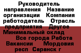 Руководитель направления › Название организации ­ Компания-работодатель › Отрасль предприятия ­ Другое › Минимальный оклад ­ 27 000 - Все города Работа » Вакансии   . Мордовия респ.,Саранск г.
